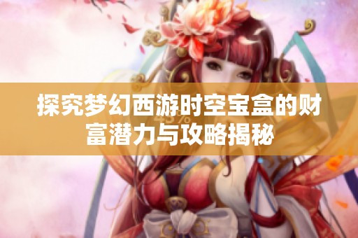 探究梦幻西游时空宝盒的财富潜力与攻略揭秘