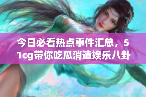 今日必看热点事件汇总，51cg带你吃瓜消遣娱乐八卦