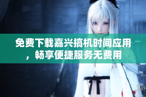 免费下载嘉兴搞机时间应用，畅享便捷服务无费用