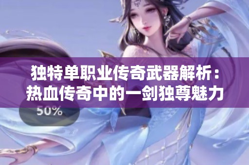 独特单职业传奇武器解析：热血传奇中的一剑独尊魅力揭秘
