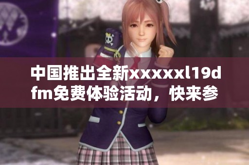 中国推出全新xxxxxl19dfm免费体验活动，快来参与吧
