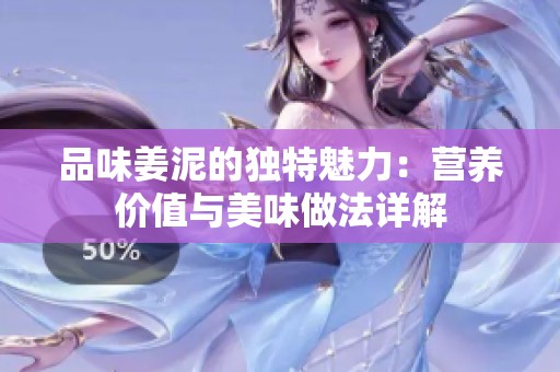 品味姜泥的独特魅力：营养价值与美味做法详解