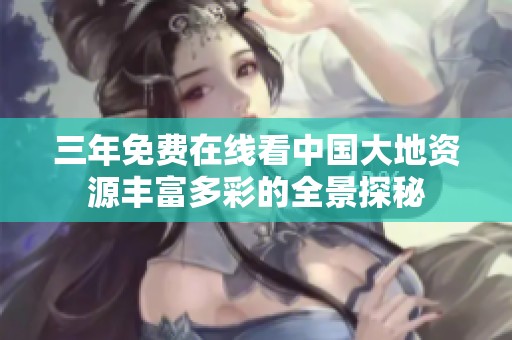 三年免费在线看中国大地资源丰富多彩的全景探秘