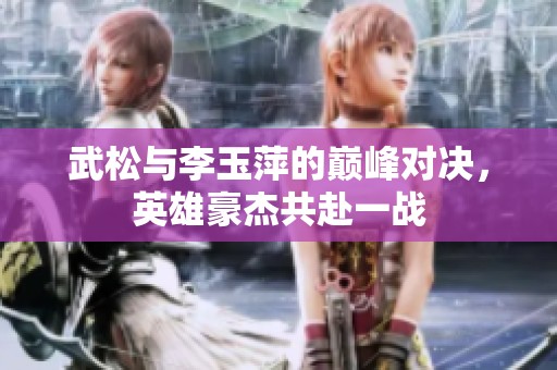 武松与李玉萍的巅峰对决，英雄豪杰共赴一战