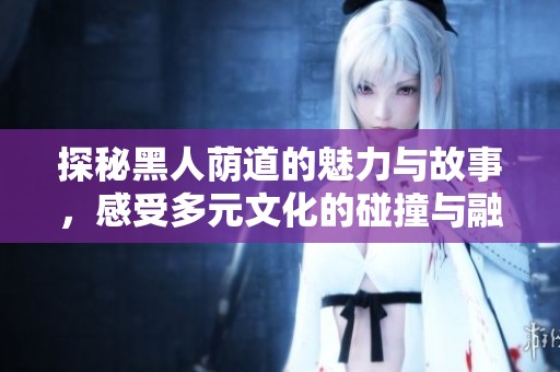 探秘黑人荫道的魅力与故事，感受多元文化的碰撞与融合
