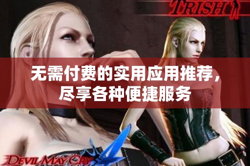 无需付费的实用应用推荐，尽享各种便捷服务