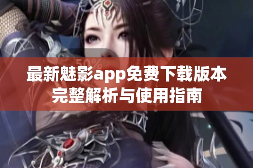 最新魅影app免费下载版本完整解析与使用指南