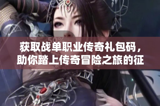 获取战单职业传奇礼包码，助你踏上传奇冒险之旅的征程