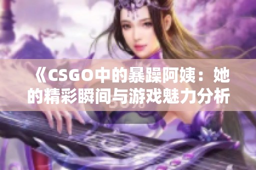 《CSGO中的暴躁阿姨：她的精彩瞬间与游戏魅力分析》