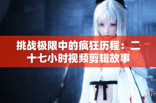 挑战极限中的疯狂历程：二十七小时视频剪辑故事