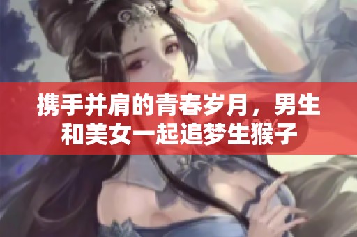 携手并肩的青春岁月，男生和美女一起追梦生猴子