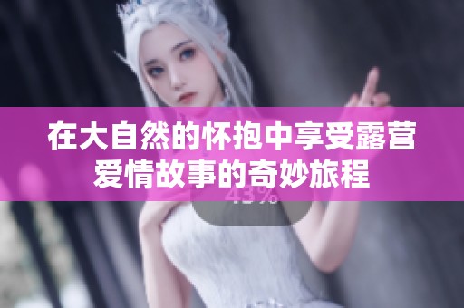 在大自然的怀抱中享受露营爱情故事的奇妙旅程