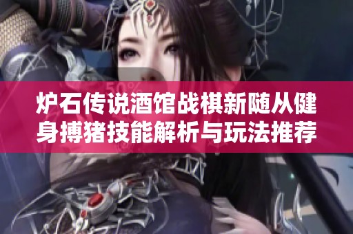 炉石传说酒馆战棋新随从健身搏猪技能解析与玩法推荐