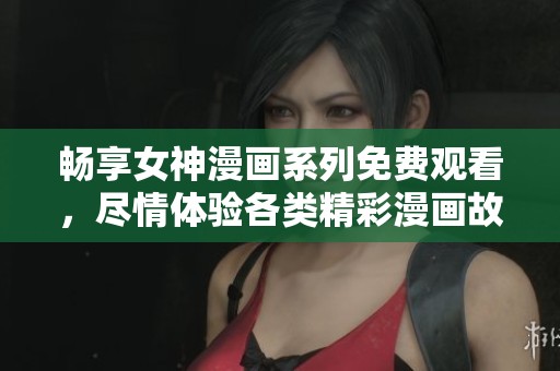 畅享女神漫画系列免费观看，尽情体验各类精彩漫画故事