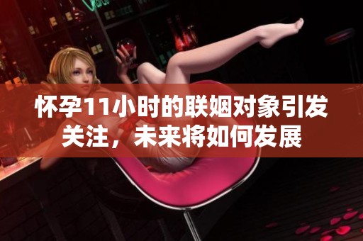 怀孕11小时的联姻对象引发关注，未来将如何发展