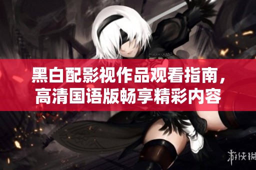 黑白配影视作品观看指南，高清国语版畅享精彩内容