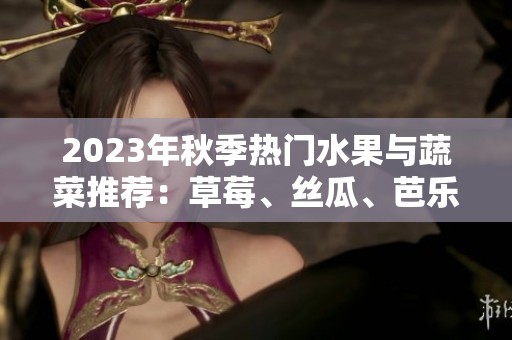 2023年秋季热门水果与蔬菜推荐：草莓、丝瓜、芭乐与樱桃