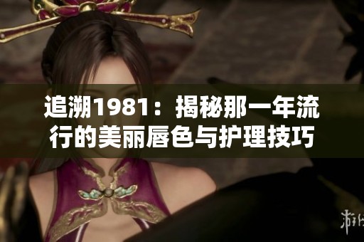 追溯1981：揭秘那一年流行的美丽唇色与护理技巧
