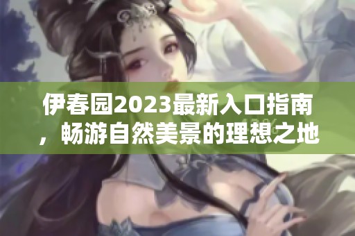 伊春园2023最新入口指南，畅游自然美景的理想之地