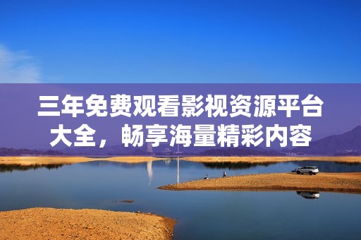三年免费观看影视资源平台大全，畅享海量精彩内容