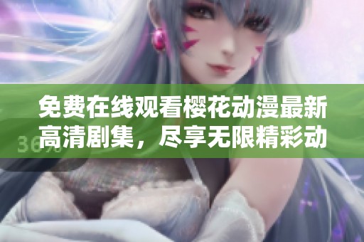免费在线观看樱花动漫最新高清剧集，尽享无限精彩动漫世界