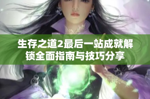 生存之道2最后一站成就解锁全面指南与技巧分享