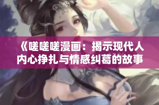 《嗟嗟嗟漫画：揭示现代人内心挣扎与情感纠葛的故事》