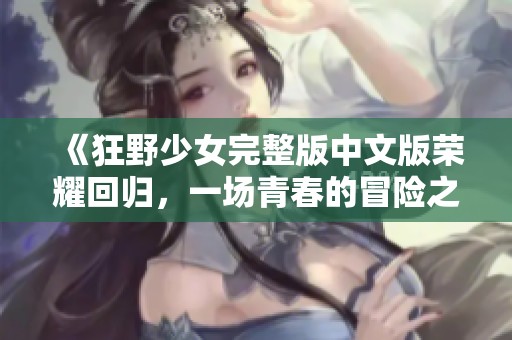 《狂野少女完整版中文版荣耀回归，一场青春的冒险之旅》