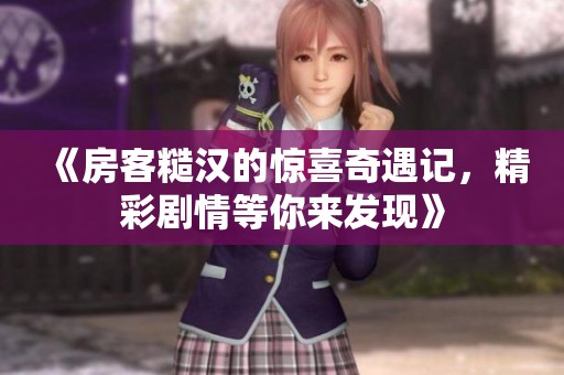 《房客糙汉的惊喜奇遇记，精彩剧情等你来发现》