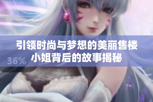 引领时尚与梦想的美丽售楼小姐背后的故事揭秘