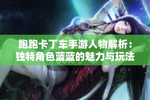 跑跑卡丁车手游人物解析：独特角色蓝蓝的魅力与玩法揭秘