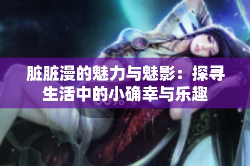脏脏漫的魅力与魅影：探寻生活中的小确幸与乐趣