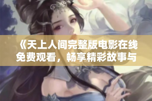 《天上人间完整版电影在线免费观看，畅享精彩故事与绝美画面》