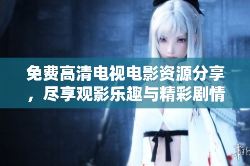 免费高清电视电影资源分享，尽享观影乐趣与精彩剧情