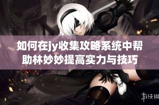 如何在jy收集攻略系统中帮助林妙妙提高实力与技巧