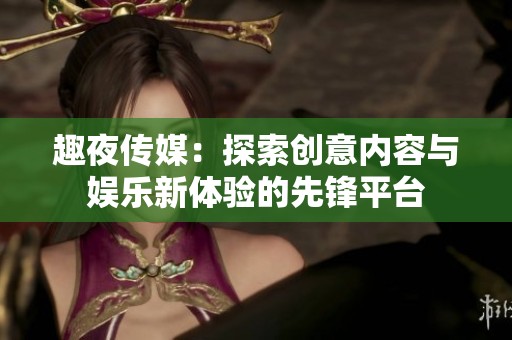 趣夜传媒：探索创意内容与娱乐新体验的先锋平台