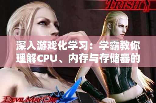 深入游戏化学习：学霸教你理解CPU、内存与存储器的奥秘