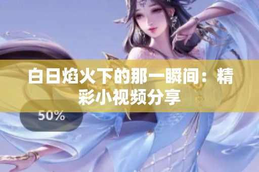 白日焰火下的那一瞬间：精彩小视频分享