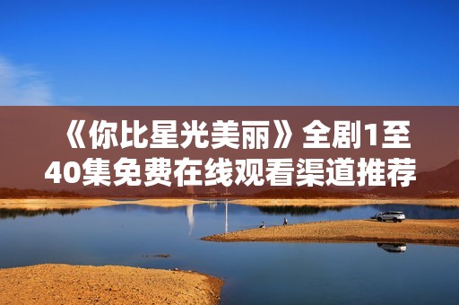 《你比星光美丽》全剧1至40集免费在线观看渠道推荐与资源整理