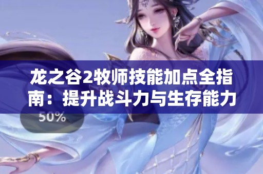 龙之谷2牧师技能加点全指南：提升战斗力与生存能力的最佳配置策略