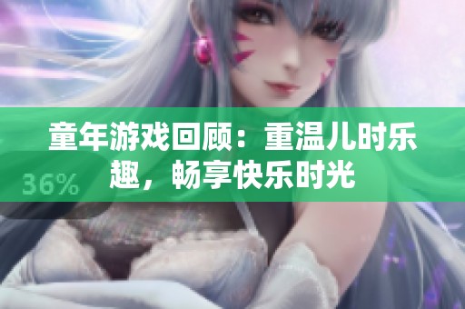 童年游戏回顾：重温儿时乐趣，畅享快乐时光