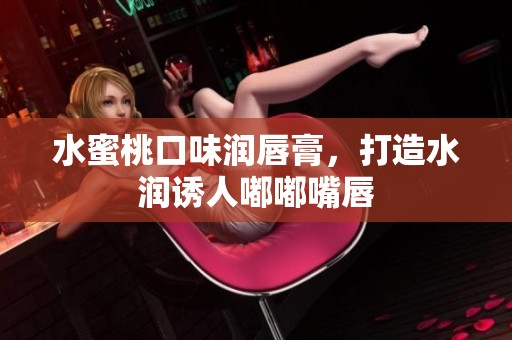 水蜜桃口味润唇膏，打造水润诱人嘟嘟嘴唇