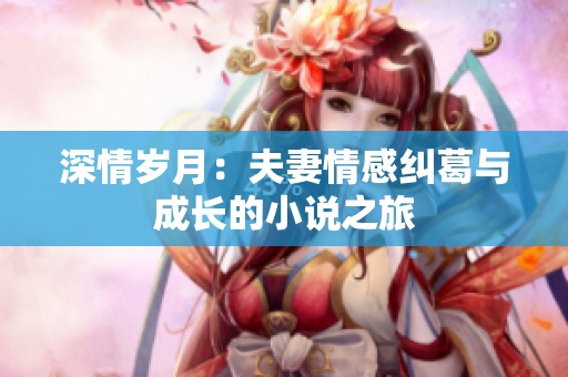 深情岁月：夫妻情感纠葛与成长的小说之旅