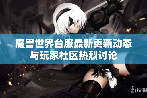 魔兽世界台服最新更新动态与玩家社区热烈讨论