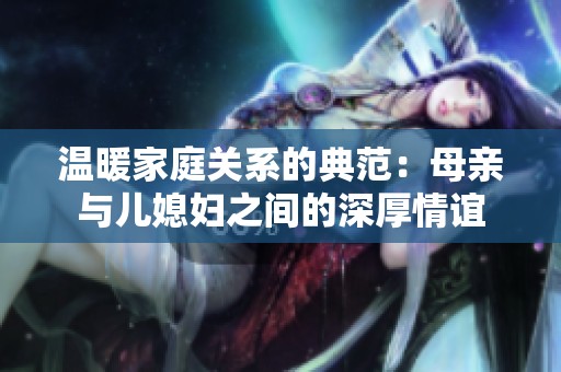 温暖家庭关系的典范：母亲与儿媳妇之间的深厚情谊