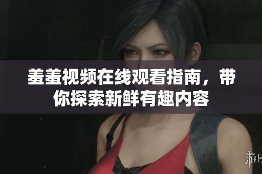 羞羞视频在线观看指南，带你探索新鲜有趣内容