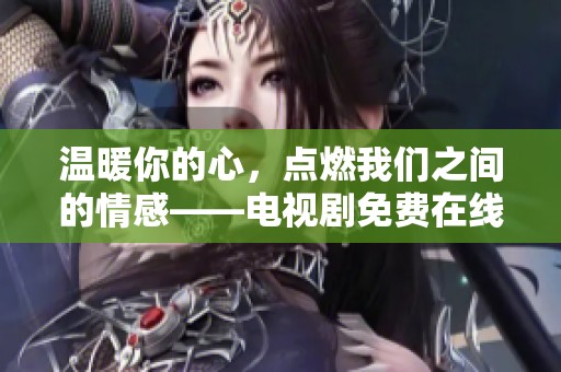 温暖你的心，点燃我们之间的情感——电视剧免费在线观看攻略