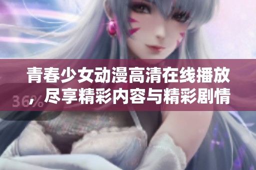 青春少女动漫高清在线播放，尽享精彩内容与精彩剧情