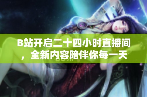 B站开启二十四小时直播间，全新内容陪伴你每一天