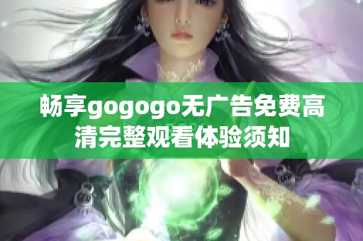 畅享gogogo无广告免费高清完整观看体验须知